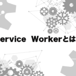 Service Workerとは何か？仕組みと出来る事をわかりやすく解説。
