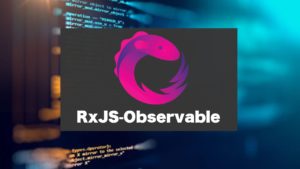 RxJSのobservableをマスターする。Angularにおける使い方も説明。