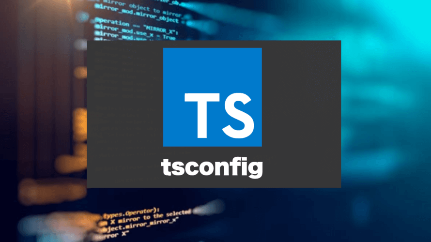TypeScriptの設定ファイル「tsconfig」。最初に知っておきたい設定をピックアップ！