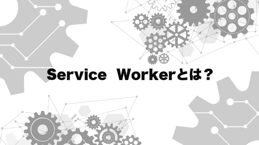 Service Workerとは何か？仕組みと出来る事をわかりやすく解説。